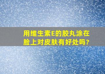 用维生素E的胶丸涂在脸上对皮肤有好处吗?