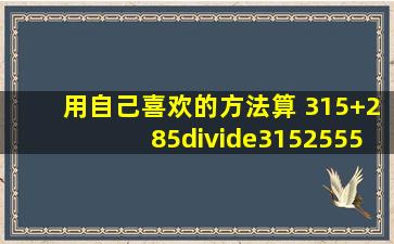 用自己喜欢的方法算 (315+285)÷(315255)5(67÷314+6...