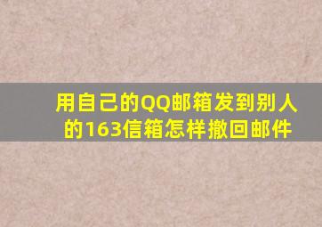 用自己的QQ邮箱发到别人的163信箱怎样撤回邮件