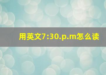 用英文7:30.p.m怎么读