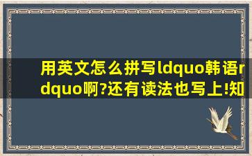 用英文怎么拼写“韩语”啊?还有读法也写上!知道的告诉一下,谢谢了!