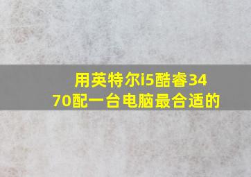 用英特尔i5酷睿3470配一台电脑最合适的