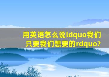 用英语怎么说“我们只要我们想要的”?