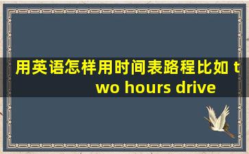 用英语怎样用时间表路程,比如 two hours drive away,两小时的路程呢,...