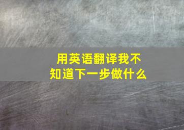 用英语翻译我不知道下一步做什么