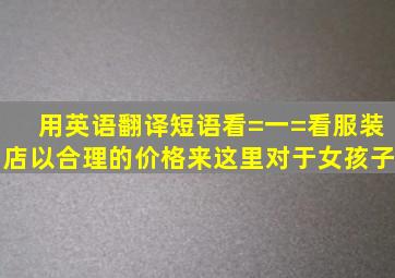 用英语翻译短语看=一=看,服装店,以合理的价格,来这里,对于女孩子