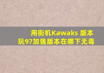 用街机Kawaks 版本玩97加强版本在哪下无毒