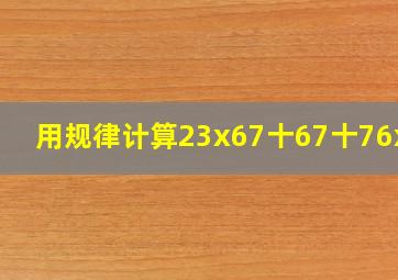 用规律计算23x67十67十76x67