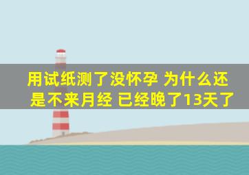 用试纸测了没怀孕 为什么还是不来月经 已经晚了13天了