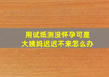 用试纸测没怀孕,可是大姨妈迟迟不来怎么办