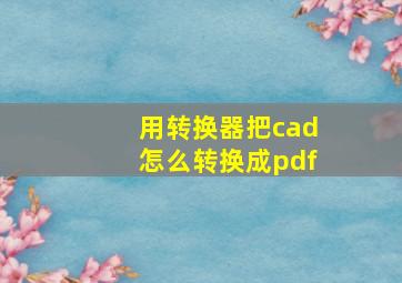 用转换器把cad怎么转换成pdf