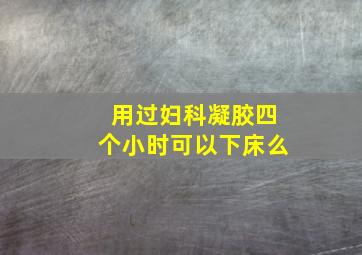 用过妇科凝胶四个小时可以下床么