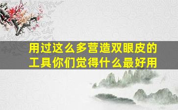 用过这么多营造双眼皮的工具你们觉得什么最好用(