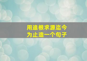 用追根求源迄今为止造一个句子