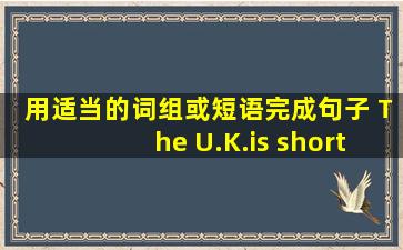 用适当的词组或短语完成句子 The U.K.is short for the United...