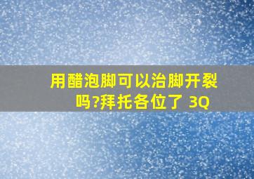 用醋泡脚可以治脚开裂吗?拜托各位了 3Q