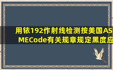 用铱192作射线检测,按美国ASMECode有关规章规定,黑度应()