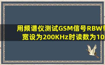 用频谱仪测试GSM信号,RBW带宽设为200KHz时读数为10dBm,问若...