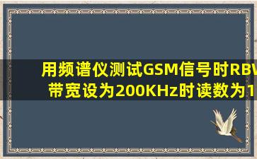 用频谱仪测试GSM信号时,RBW带宽设为200KHz时读数为10dBm,问若...