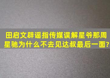 田启文辟谣指传媒误解星爷,那周星驰为什么不去见达叔最后一面?