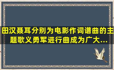 田汉、聂耳分别为电影()作词谱曲的主题歌《义勇军进行曲》,成为广大...