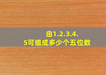 由1.2.3.4.5可组成多少个五位数