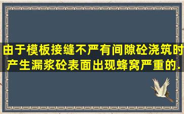 由于模板接缝不严有间隙,砼浇筑时产生漏浆,砼表面出现蜂窝,严重的...