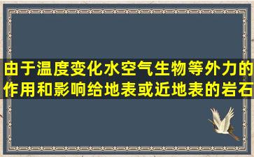 由于温度变化,水,空气,生物等外力的作用和影响给地表或近地表的岩石...