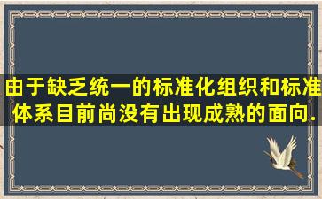 由于缺乏统一的标准化组织和标准体系,目前尚没有出现成熟的面向...