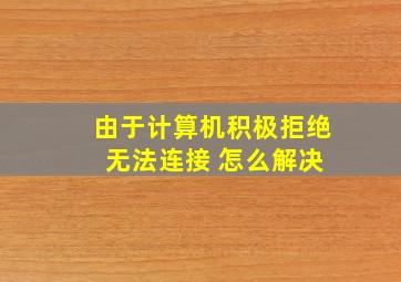 由于计算机积极拒绝 无法连接 怎么解决