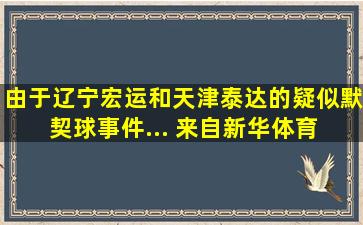 由于辽宁宏运和天津泰达的疑似默契球事件... 来自新华体育 