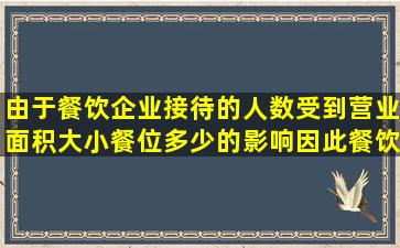 由于餐饮企业接待的人数受到营业面积大小,餐位多少的影响,因此餐饮...