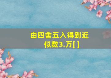 由四舍五入得到近似数3.万[ ]