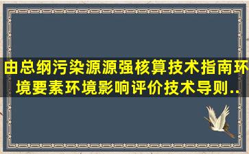 由总纲、污染源源强核算技术指南、环境要素环境影响评价技术导则、...