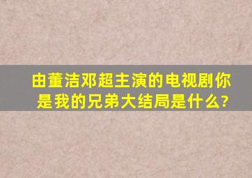 由董洁、邓超主演的电视剧《你是我的兄弟》大结局是什么?