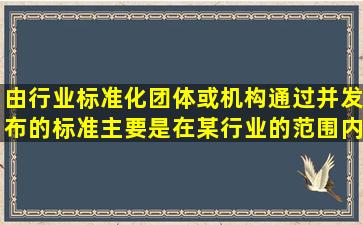 由行业标准化团体或机构通过并发布的标准,主要是在某行业的范围内...