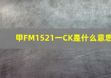 甲FM1521一CK是什么意思