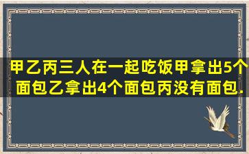 甲、乙、丙三人在一起吃饭,甲拿出5个面包,乙拿出4个面包,丙没有面包,...