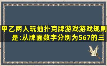 甲、乙两人玩抽扑克牌游戏,游戏规则是:从牌面数字分别为5,6,7的三张...