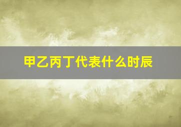 甲乙丙丁代表什么时辰