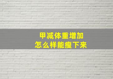 甲减体重增加怎么样能瘦下来