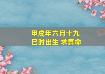 甲戌年六月十九 巳时出生 求算命