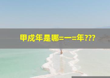 甲戍年是哪=一=年???