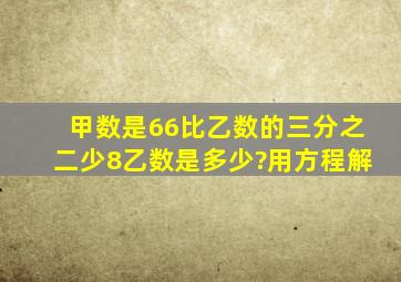 甲数是66,比乙数的三分之二少8,乙数是多少?(用方程解)