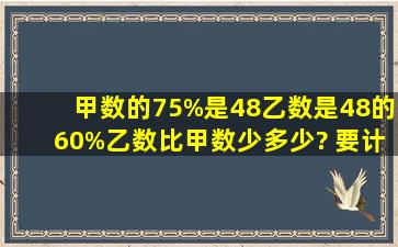 甲数的75%是48,乙数是48的60%,乙数比甲数少多少? 要计算过程。