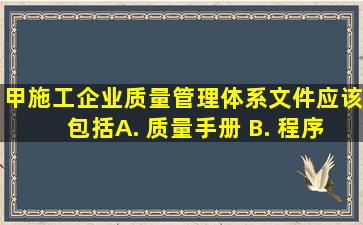 甲施工企业质量管理体系文件应该包括( ) A. 质量手册 B. 程序文件...