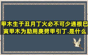 甲木生于丑月,丁火必不可少,通根巳寅,甲木为助,用庚劈甲引丁.是什么...