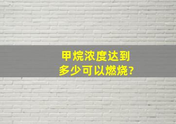 甲烷浓度达到多少可以燃烧?