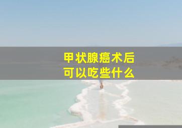 甲状腺癌术后可以吃些什么