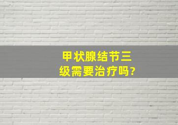 甲状腺结节三级需要治疗吗?